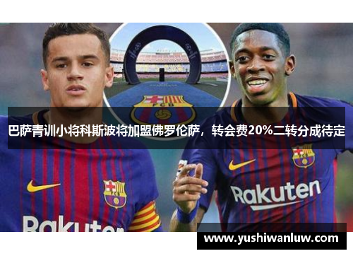 巴萨青训小将科斯波将加盟佛罗伦萨，转会费20%二转分成待定