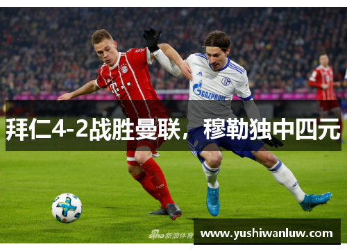 拜仁4-2战胜曼联，穆勒独中四元