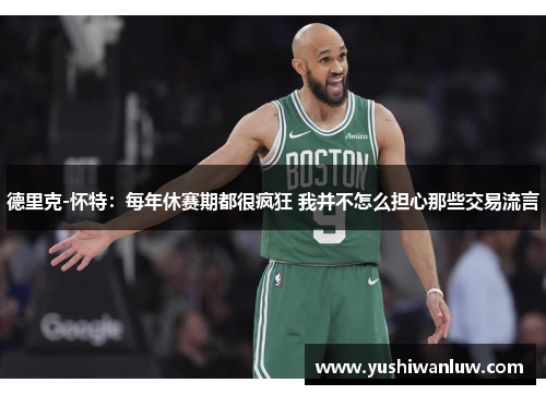 德里克-怀特：每年休赛期都很疯狂 我并不怎么担心那些交易流言