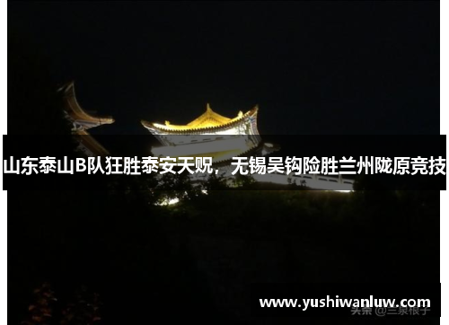 山东泰山B队狂胜泰安天贶，无锡吴钩险胜兰州陇原竞技