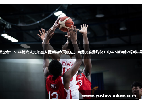 撕裂者：NBA第六人奖候选人杨瀚森表现低迷，两场比赛场均仅10分4.5板4助2帽4失误。