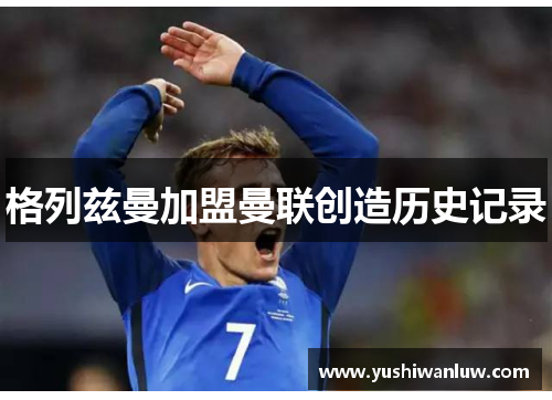 格列兹曼加盟曼联创造历史记录