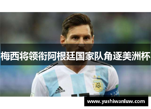 梅西将领衔阿根廷国家队角逐美洲杯